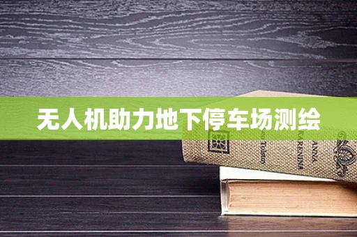 无人机助力地下停车场测绘