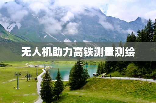 无人机助力高铁测量测绘