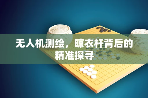 无人机测绘，晾衣杆背后的精准探寻