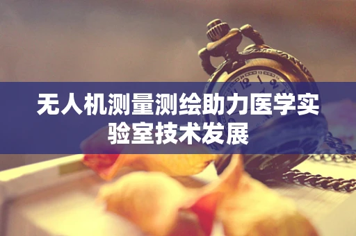 无人机测量测绘助力医学实验室技术发展