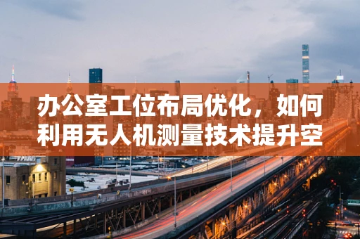 办公室工位布局优化，如何利用无人机测量技术提升空间效率？