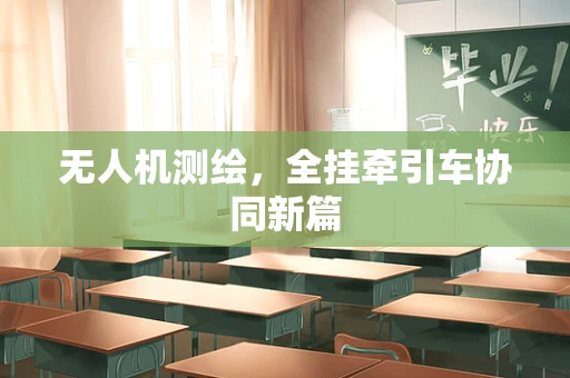 无人机测绘，全挂牵引车协同新篇