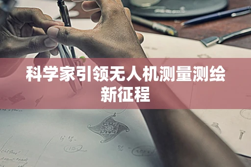科学家引领无人机测量测绘新征程