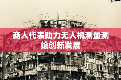 商人代表助力无人机测量测绘创新发展