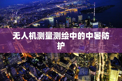 无人机测量测绘中的中暑防护