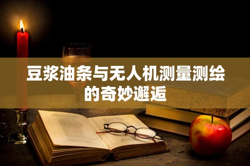豆浆油条与无人机测量测绘的奇妙邂逅