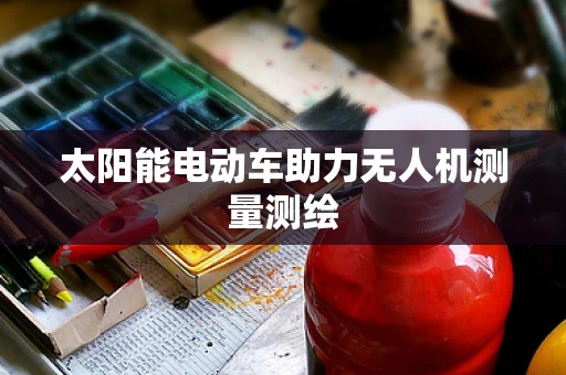 太阳能电动车助力无人机测量测绘