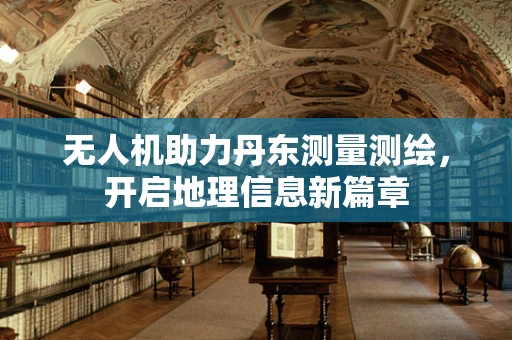 无人机助力丹东测量测绘，开启地理信息新篇章