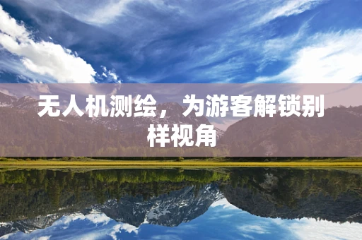 无人机测绘，为游客解锁别样视角