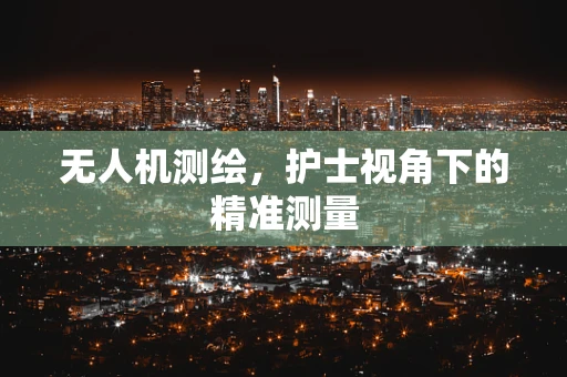 无人机测绘，护士视角下的精准测量