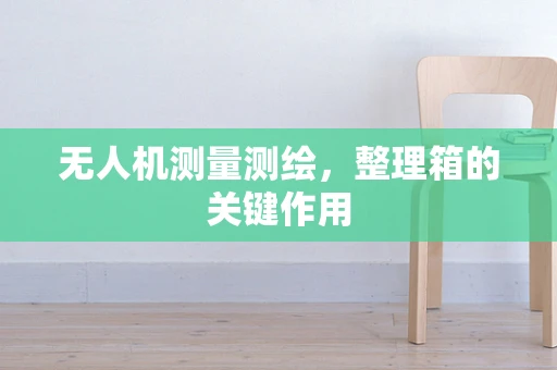 无人机测量测绘，整理箱的关键作用