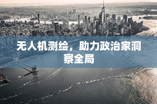 无人机测绘，助力政治家洞察全局