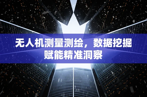 无人机测量测绘，数据挖掘赋能精准洞察