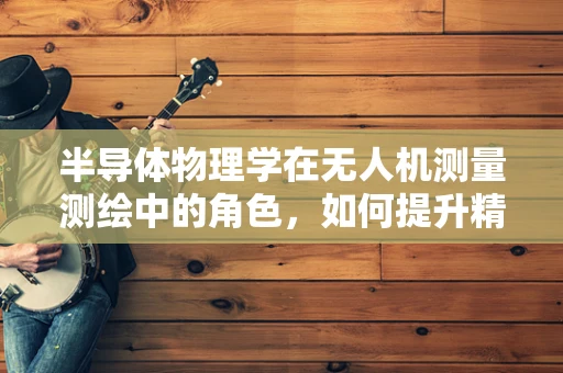 半导体物理学在无人机测量测绘中的角色，如何提升精度与效率？