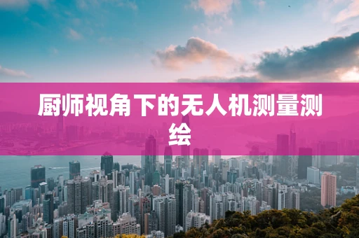 厨师视角下的无人机测量测绘