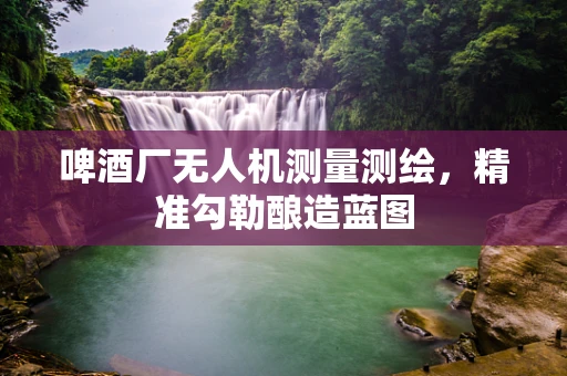 啤酒厂无人机测量测绘，精准勾勒酿造蓝图