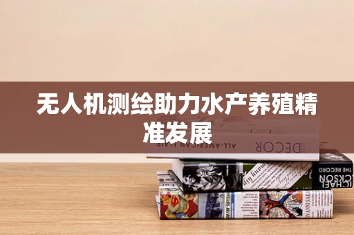 无人机测绘助力水产养殖精准发展