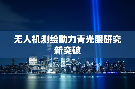 无人机测绘助力青光眼研究新突破