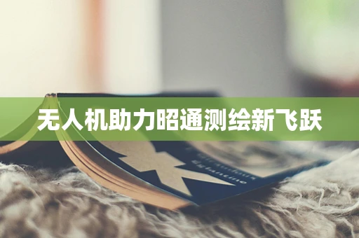 无人机助力昭通测绘新飞跃