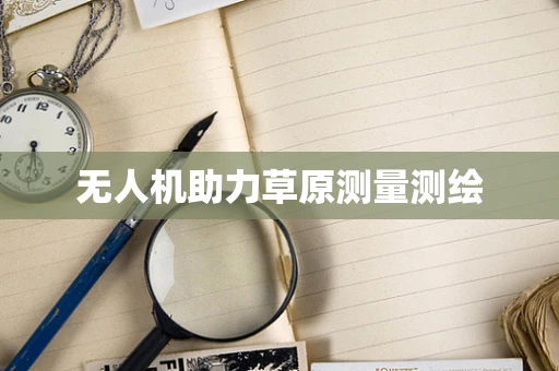 无人机助力草原测量测绘