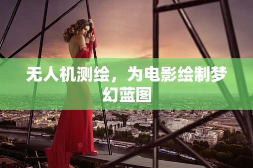 无人机测绘，为电影绘制梦幻蓝图