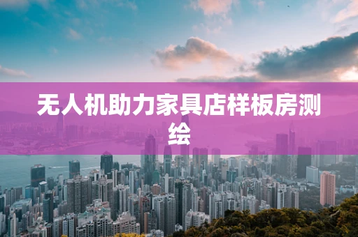 无人机助力家具店样板房测绘