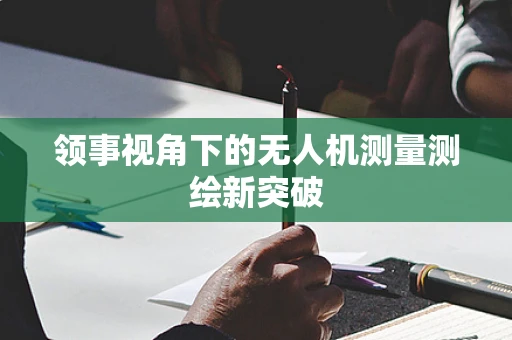 领事视角下的无人机测量测绘新突破