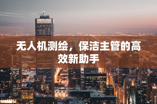 无人机测绘，保洁主管的高效新助手