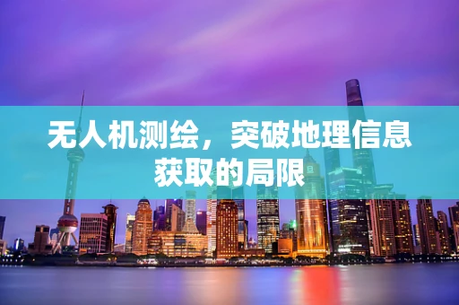 无人机测绘，突破地理信息获取的局限