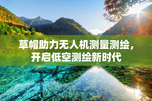 草帽助力无人机测量测绘，开启低空测绘新时代