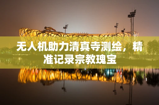 无人机助力清真寺测绘，精准记录宗教瑰宝