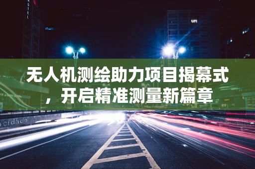 无人机测绘助力项目揭幕式，开启精准测量新篇章