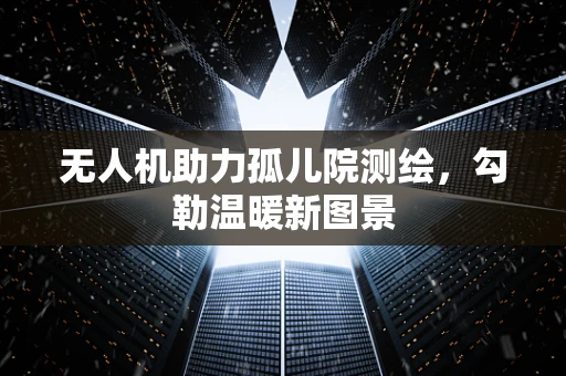 无人机助力孤儿院测绘，勾勒温暖新图景