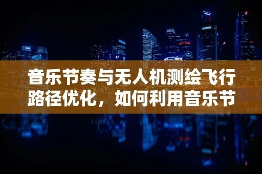 音乐节奏与无人机测绘飞行路径优化，如何利用音乐节拍提升测绘效率？
