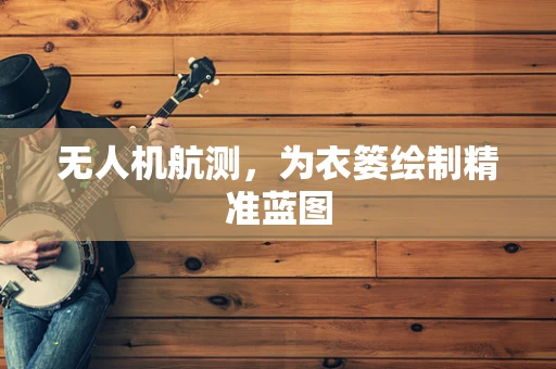 无人机航测，为衣篓绘制精准蓝图