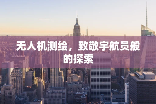 无人机测绘，致敬宇航员般的探索