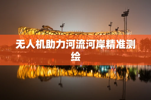 无人机助力河流河岸精准测绘