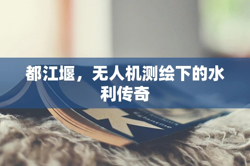 都江堰，无人机测绘下的水利传奇