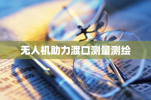 无人机助力渡口测量测绘