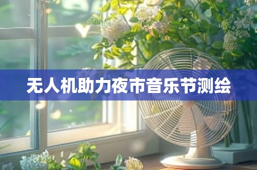 无人机助力夜市音乐节测绘
