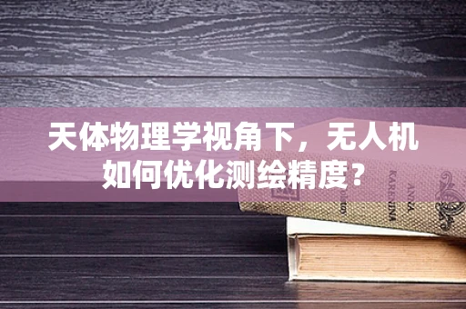 天体物理学视角下，无人机如何优化测绘精度？