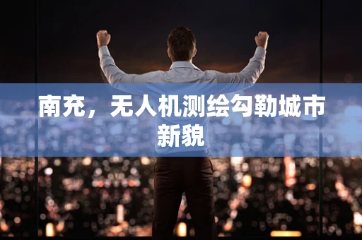 南充，无人机测绘勾勒城市新貌