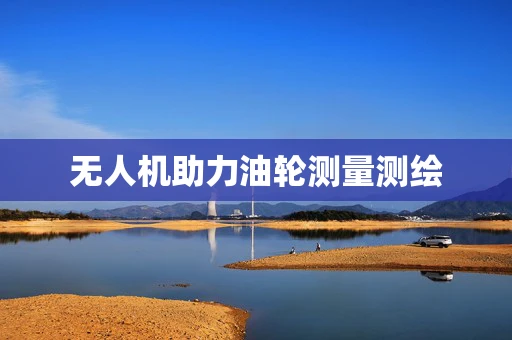 无人机助力油轮测量测绘