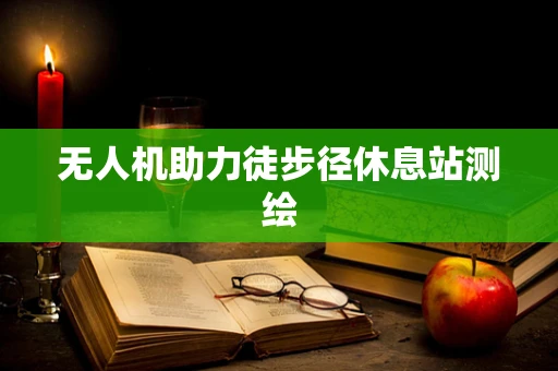 无人机助力徒步径休息站测绘