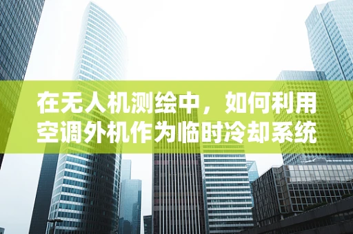 在无人机测绘中，如何利用空调外机作为临时冷却系统？