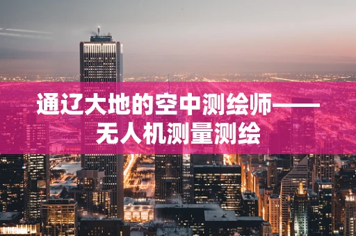 通辽大地的空中测绘师——无人机测量测绘