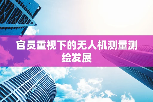 官员重视下的无人机测量测绘发展