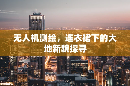 无人机测绘，连衣裙下的大地新貌探寻