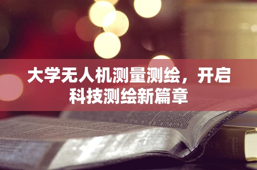 大学无人机测量测绘，开启科技测绘新篇章