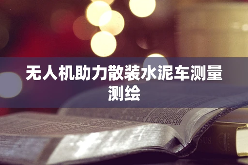 无人机助力散装水泥车测量测绘